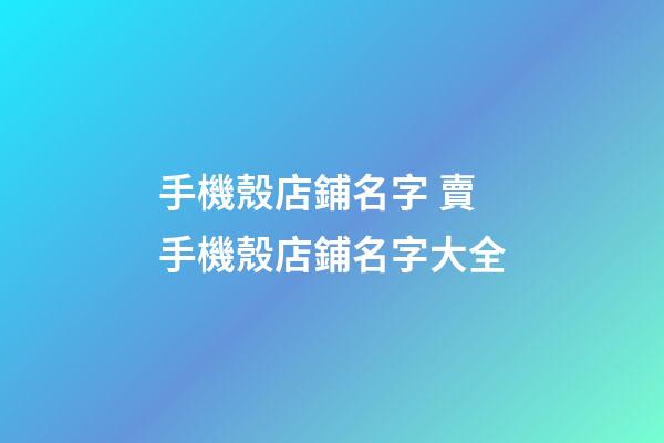手機殼店鋪名字 賣手機殼店鋪名字大全-第1張-店鋪起名-玄機派